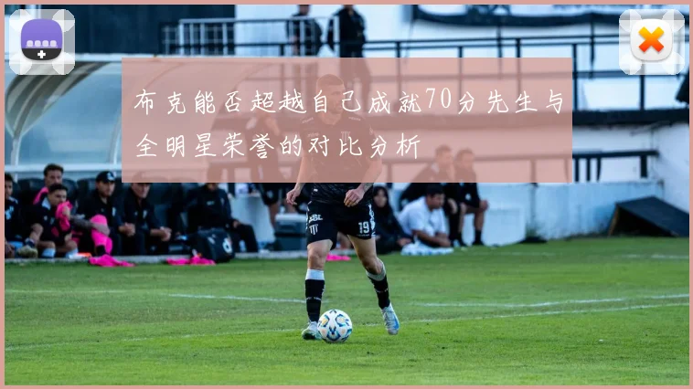 布克能否超越自己成就70分先生与全明星荣誉的对比分析