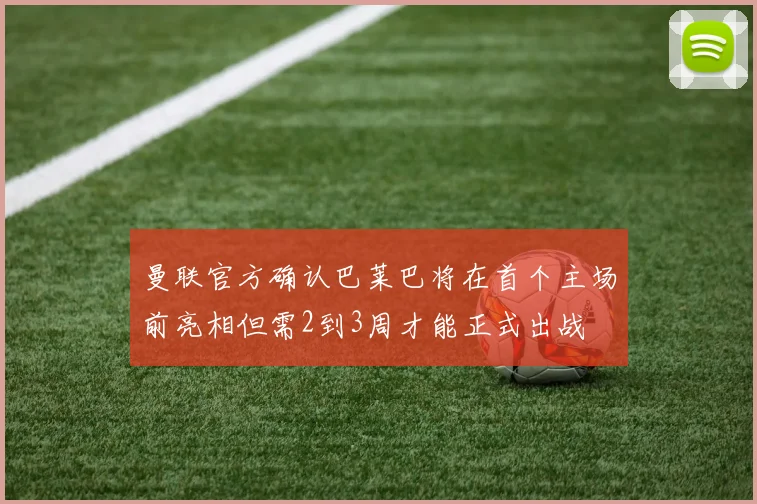 曼联官方确认巴莱巴将在首个主场前亮相但需2到3周才能正式出战