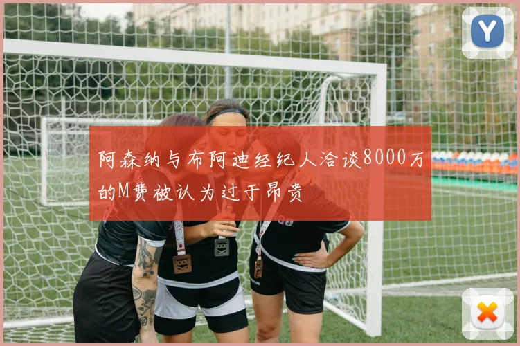 阿森纳与布阿迪经纪人洽谈8000万的M费被认为过于昂贵
