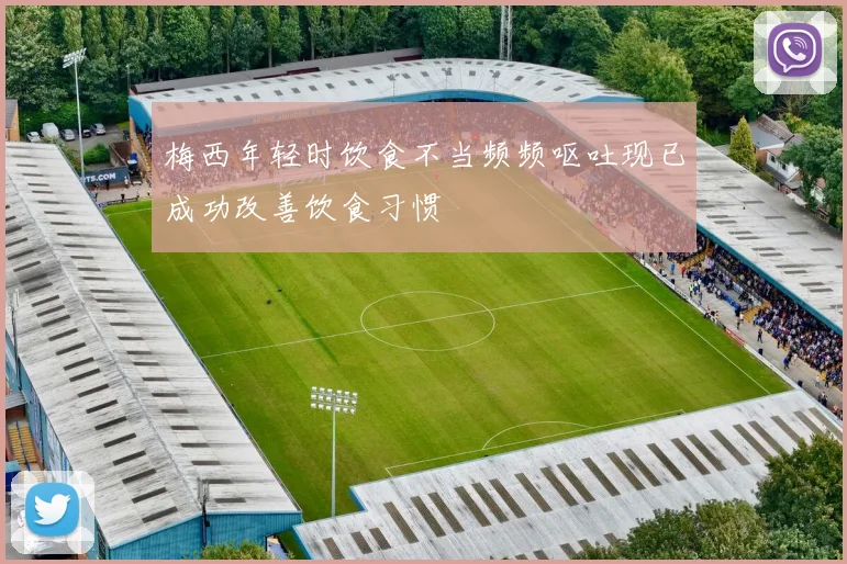 梅西年轻时饮食不当频频呕吐现已成功改善饮食习惯