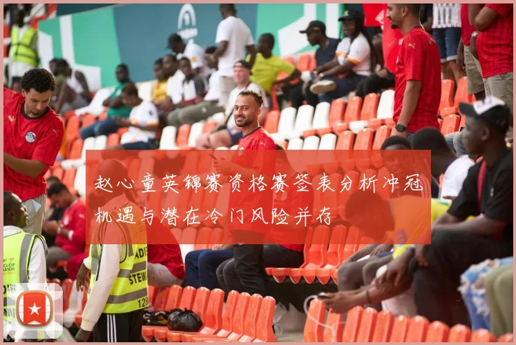 赵心童英锦赛资格赛签表分析冲冠机遇与潜在冷门风险并存