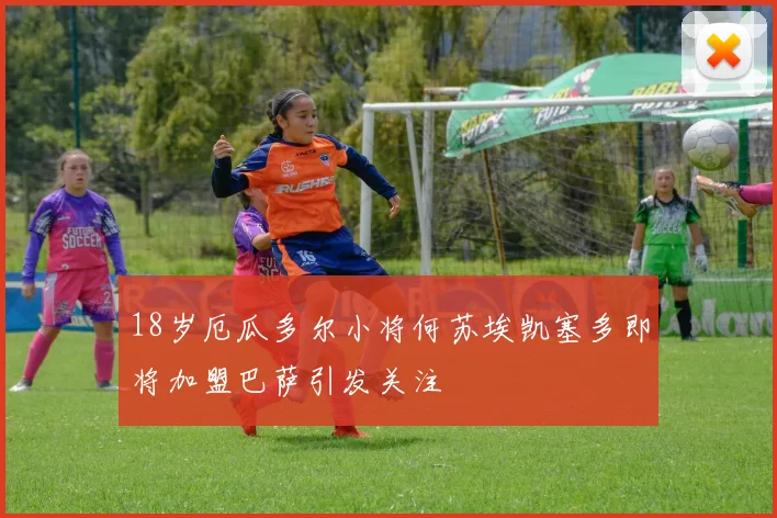 18岁厄瓜多尔小将何苏埃凯塞多即将加盟巴萨引发关注