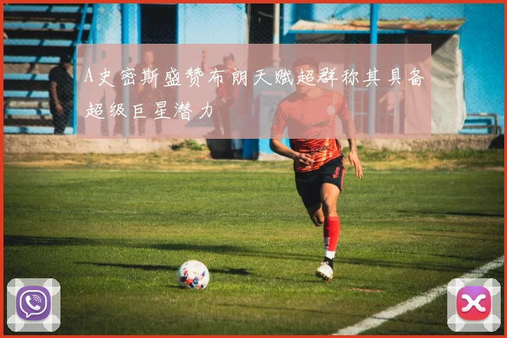 A史密斯盛赞布朗天赋超群称其具备超级巨星潜力