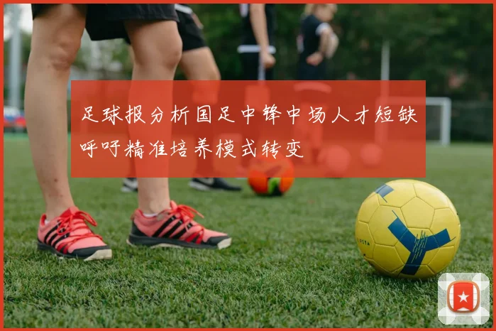 足球报分析国足中锋中场人才短缺呼吁精准培养模式转变
