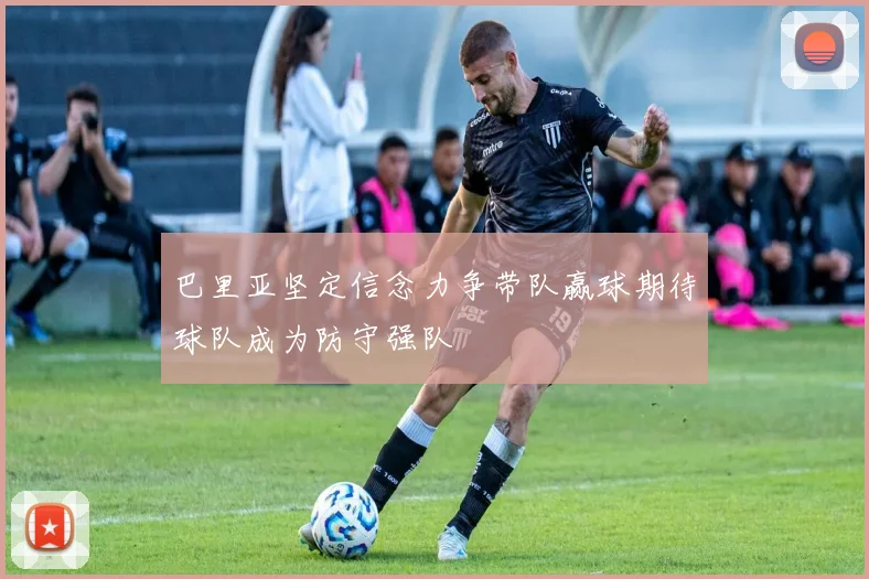 巴里亚坚定信念力争带队赢球期待球队成为防守强队