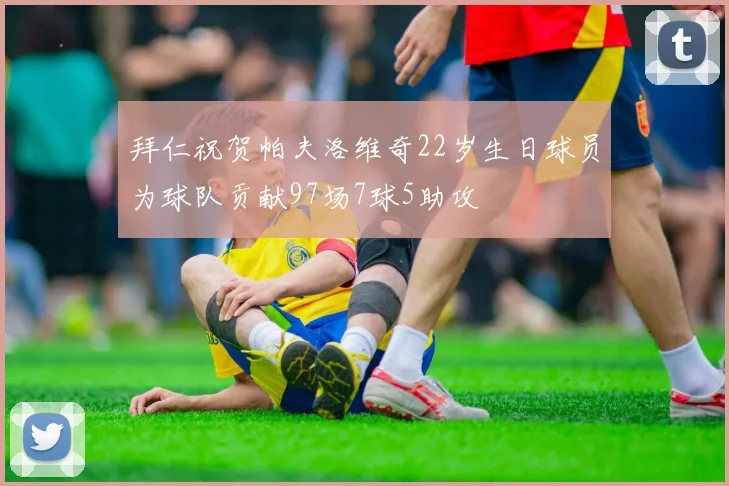拜仁祝贺帕夫洛维奇22岁生日球员为球队贡献97场7球5助攻
