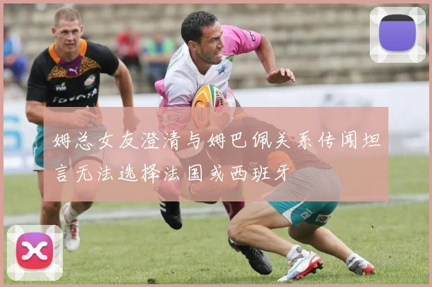 姆总女友澄清与姆巴佩关系传闻坦言无法选择法国或西班牙