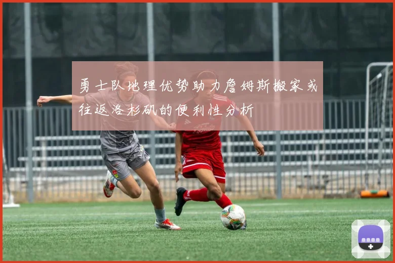 勇士队地理优势助力詹姆斯搬家或往返洛杉矶的便利性分析