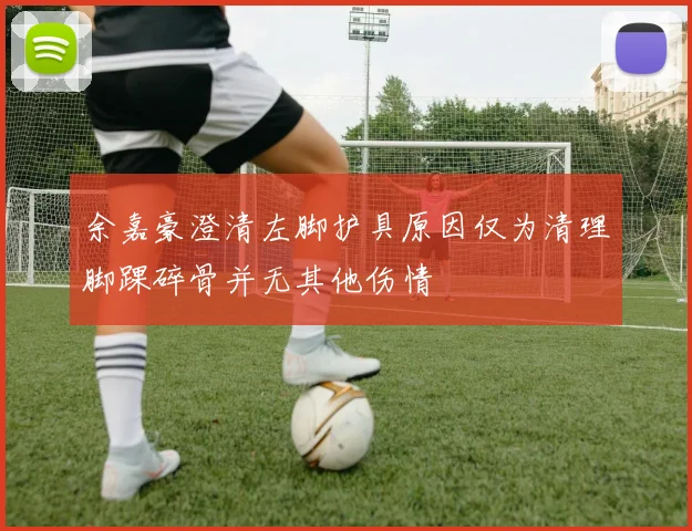 余嘉豪澄清左脚护具原因仅为清理脚踝碎骨并无其他伤情