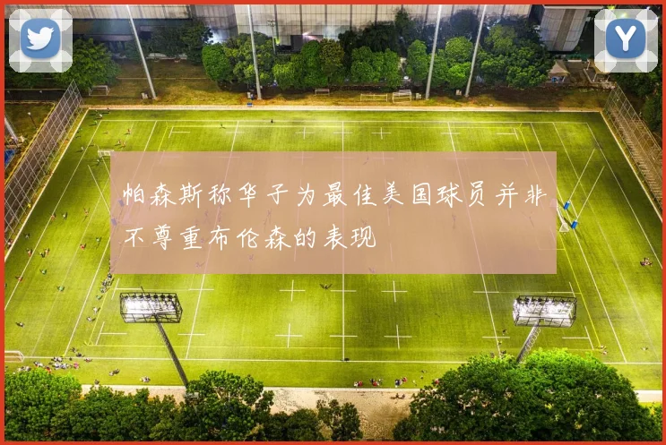 帕森斯称华子为最佳美国球员并非不尊重布伦森的表现