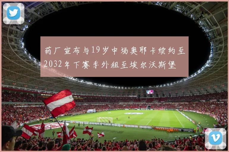 药厂宣布与19岁中场奥耶卡续约至2032年下赛季外租至埃尔沃斯堡