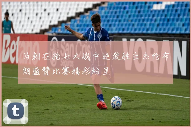 马刺在抢七大战中逆袭胜出杰伦布朗盛赞比赛精彩纷呈