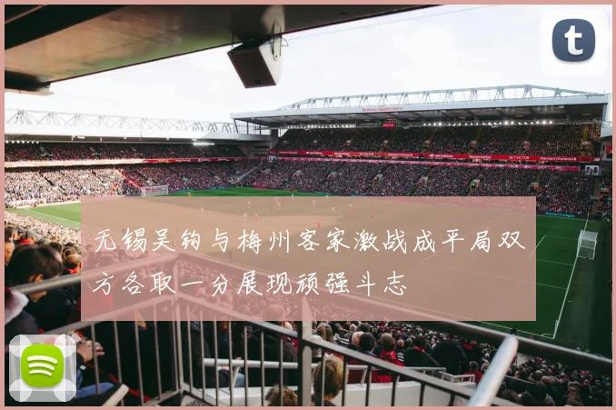 无锡吴钩与梅州客家激战成平局双方各取一分展现顽强斗志