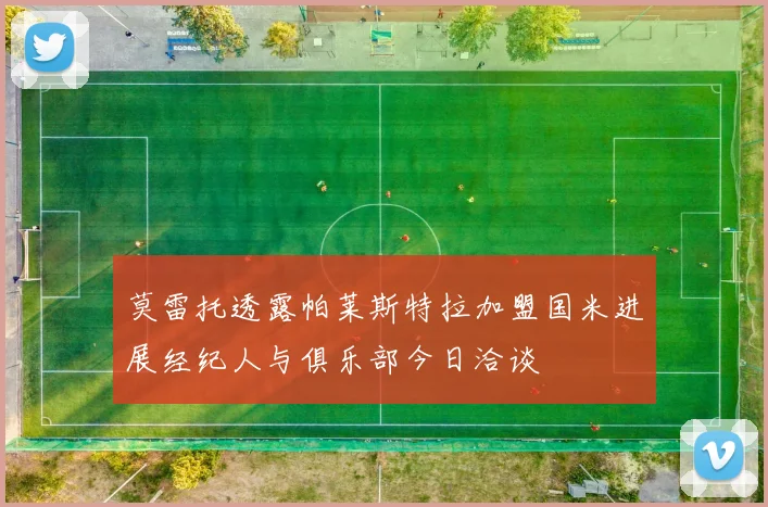 莫雷托透露帕莱斯特拉加盟国米进展经纪人与俱乐部今日洽谈