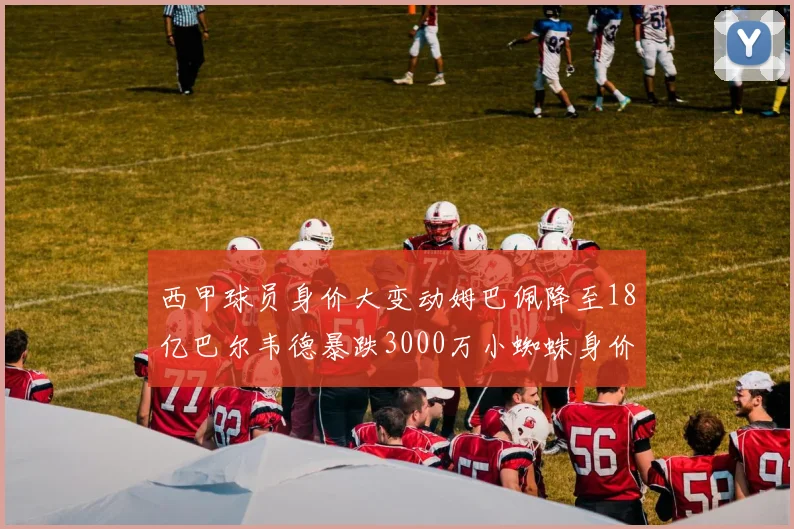 西甲球员身价大变动姆巴佩降至18亿巴尔韦德暴跌3000万小蜘蛛身价达1亿