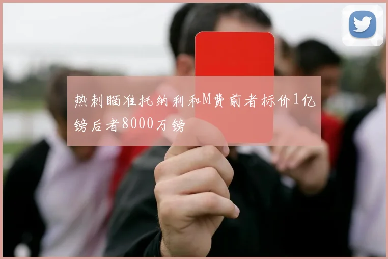热刺瞄准托纳利和M费前者标价1亿镑后者8000万镑