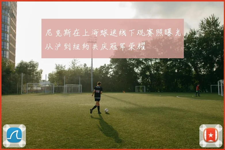 尼克斯在上海球迷线下观赛照曝光从沪到纽约共庆冠军荣耀