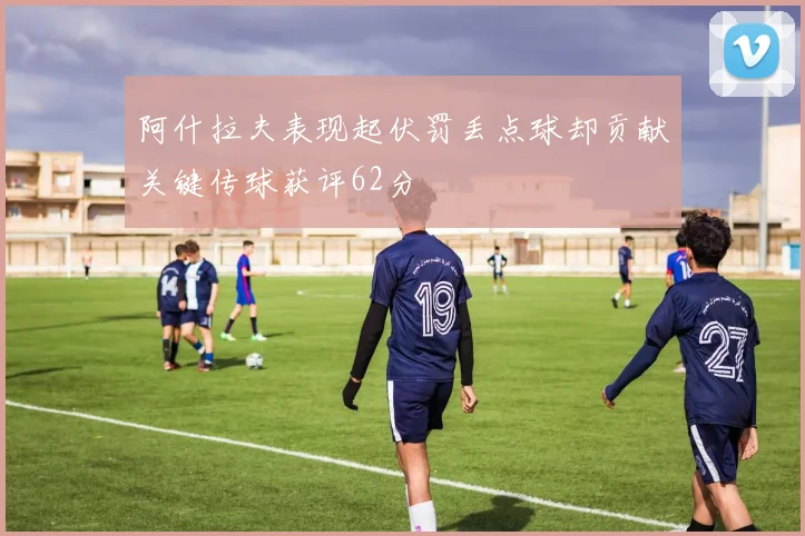 阿什拉夫表现起伏罚丢点球却贡献关键传球获评62分