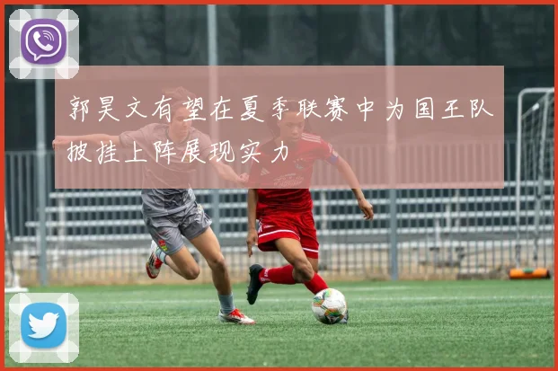 郭昊文有望在夏季联赛中为国王队披挂上阵展现实力