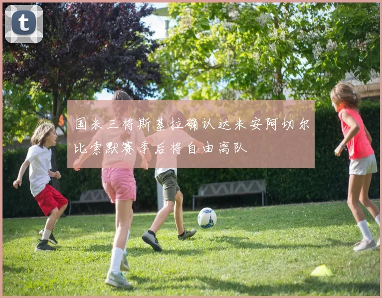 国米三将斯基拉确认达米安阿切尔比索默赛季后将自由离队
