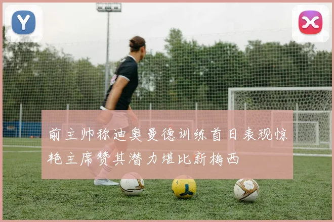 前主帅称迪奥曼德训练首日表现惊艳主席赞其潜力堪比新梅西