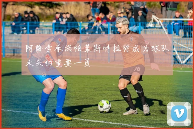 阿隆索承诺帕莱斯特拉将成为球队未来的重要一员