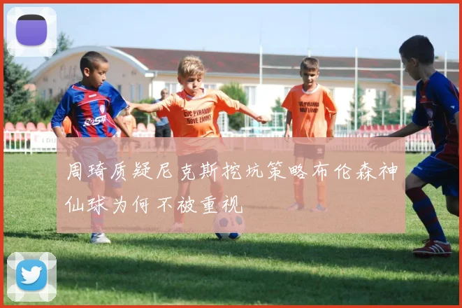 周琦质疑尼克斯挖坑策略布伦森神仙球为何不被重视
