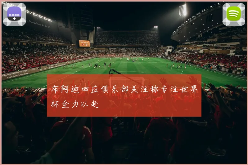 布阿迪回应俱乐部关注称专注世界杯全力以赴