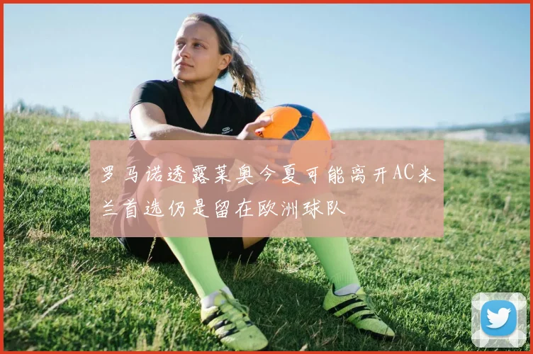 罗马诺透露莱奥今夏可能离开AC米兰首选仍是留在欧洲球队