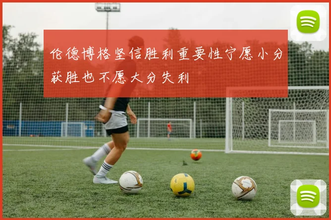 伦德博格坚信胜利重要性宁愿小分获胜也不愿大分失利