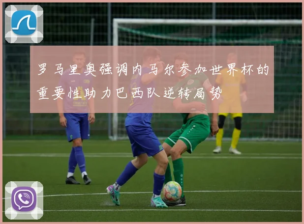 罗马里奥强调内马尔参加世界杯的重要性助力巴西队逆转局势