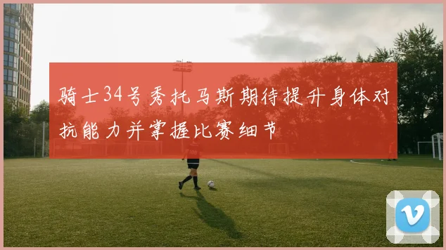骑士34号秀托马斯期待提升身体对抗能力并掌握比赛细节