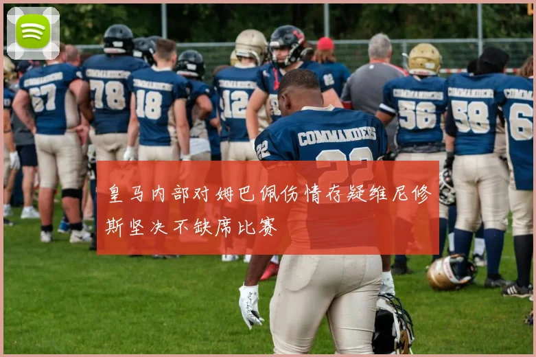 皇马内部对姆巴佩伤情存疑维尼修斯坚决不缺席比赛