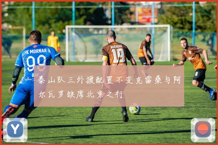 泰山队三外援配置不变克雷桑与阿尔瓦罗缺席北京之行