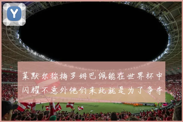 莱默尔称梅罗姆巴佩能在世界杯中闪耀不意外他们来此就是为了争夺最佳球员