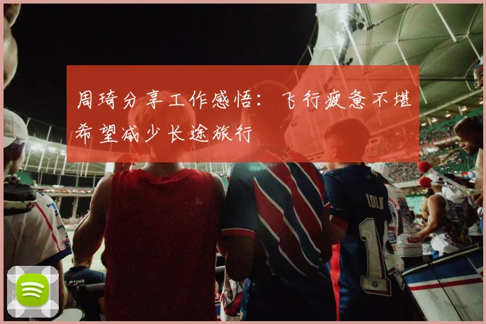 周琦分享工作感悟：飞行疲惫不堪希望减少长途旅行