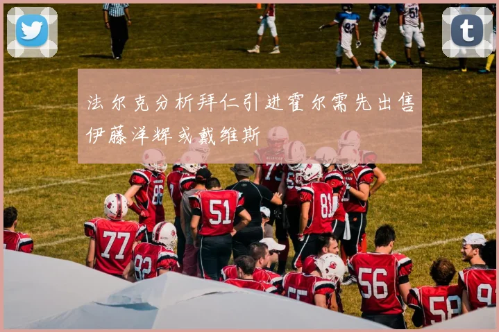 法尔克分析拜仁引进霍尔需先出售伊藤洋辉或戴维斯